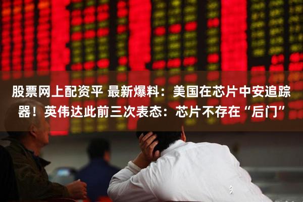 股票网上配资平 最新爆料：美国在芯片中安追踪器！英伟达此前三次表态：芯片不存在“后门”