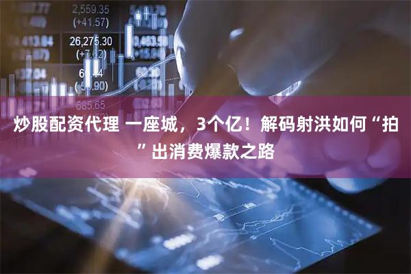 炒股配资代理 一座城，3个亿！解码射洪如何“拍”出消费爆款之路
