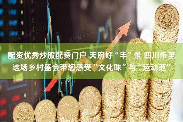 配资优秀炒股配资门户 天府好“丰”景 四川乐至这场乡村盛会带您感受“文化味”与“运动范”