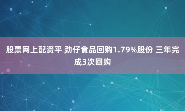 股票网上配资平 劲仔食品回购1.79%股份 三年完成3次回购