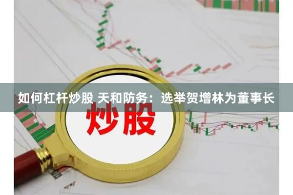 如何杠杆炒股 天和防务：选举贺增林为董事长