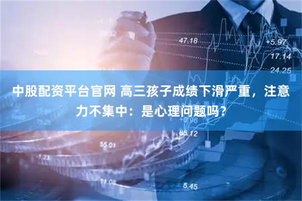 中股配资平台官网 高三孩子成绩下滑严重，注意力不集中：是心理问题吗？