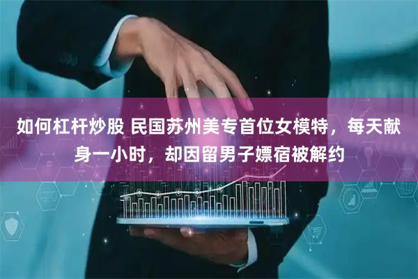 如何杠杆炒股 民国苏州美专首位女模特，每天献身一小时，却因留男子嫖宿被解约