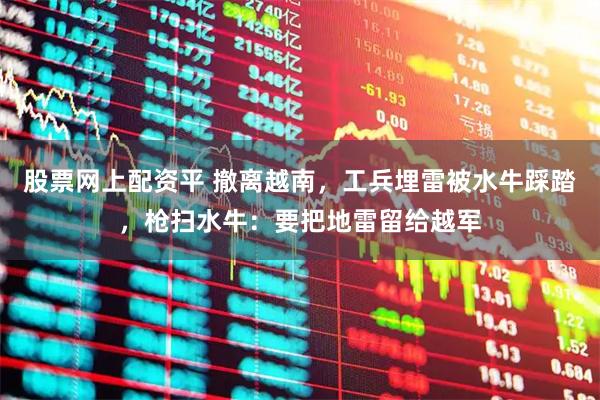 股票网上配资平 撤离越南，工兵埋雷被水牛踩踏，枪扫水牛：要把地雷留给越军