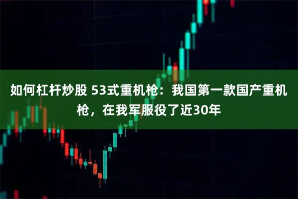 如何杠杆炒股 53式重机枪：我国第一款国产重机枪，在我军服役了近30年