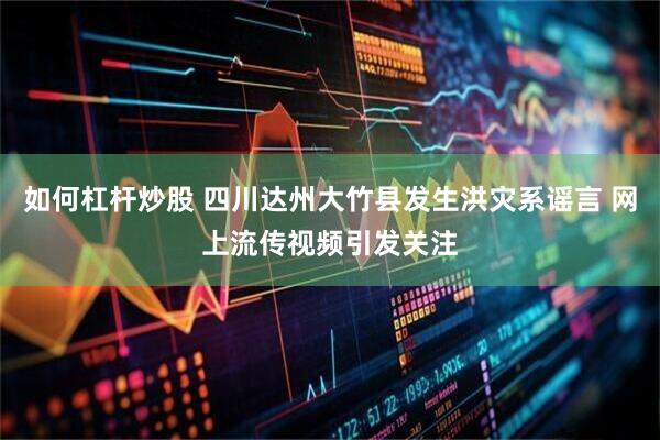 如何杠杆炒股 四川达州大竹县发生洪灾系谣言 网上流传视频引发关注