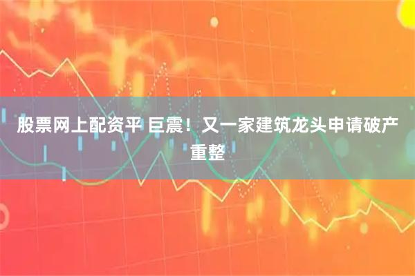 股票网上配资平 巨震！又一家建筑龙头申请破产重整