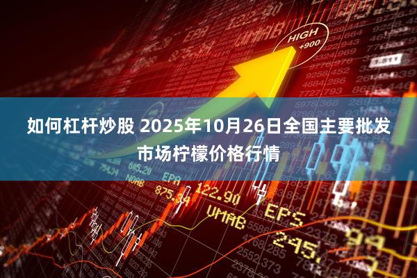 如何杠杆炒股 2025年10月26日全国主要批发市场柠檬价格行情