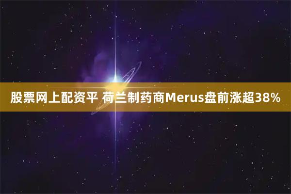 股票网上配资平 荷兰制药商Merus盘前涨超38%