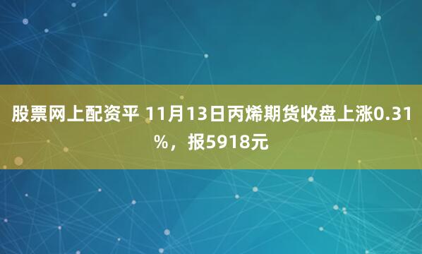 股票网上配资平 11月13日丙烯期货收盘上涨0.31%，报5918元