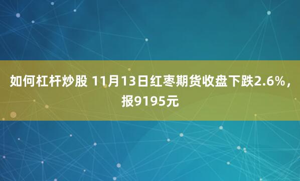 如何杠杆炒股 11月13日红枣期货收盘下跌2.6%，报9195元