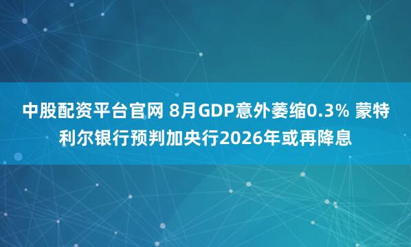 中股配资平台官网 8月GDP意外萎缩0.3% 蒙特利尔银行预判加央行2026年或再降息