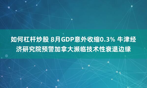 如何杠杆炒股 8月GDP意外收缩0.3% 牛津经济研究院预警加拿大濒临技术性衰退边缘