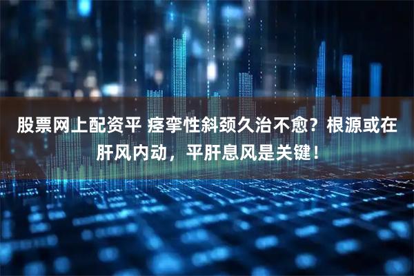 股票网上配资平 痉挛性斜颈久治不愈?根源或在肝风内动,平肝息风是关键!