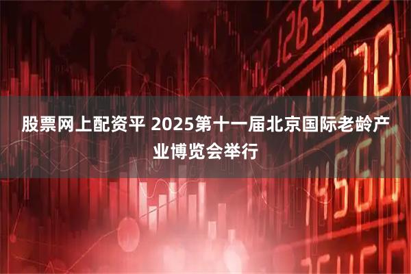 股票网上配资平 2025第十一届北京国际老龄产业博览会举行