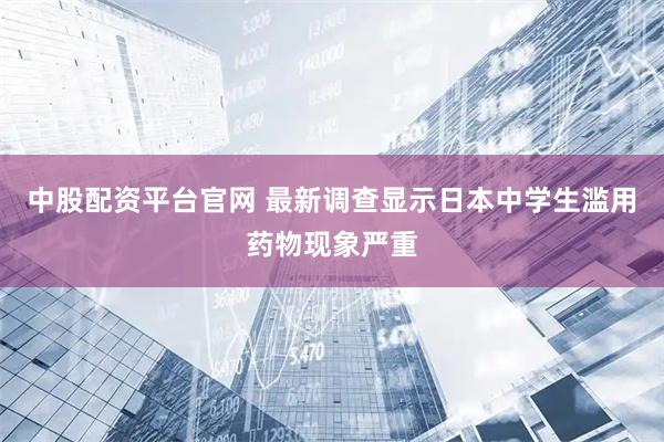 中股配资平台官网 最新调查显示日本中学生滥用药物现象严重
