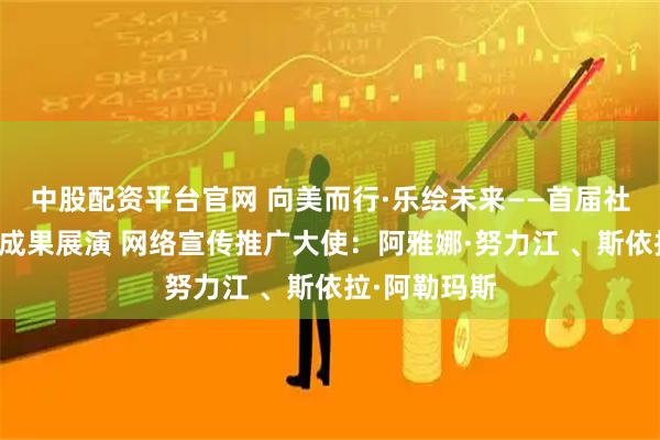 中股配资平台官网 向美而行·乐绘未来——首届社会音乐教育成果展演 网络宣传推广大使：阿雅娜·努力江 、斯依拉·阿勒玛斯