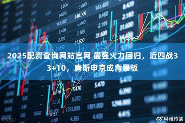2025配资查询网站官网 最强火力回归，近四战33+10，唐斯申京成背景板