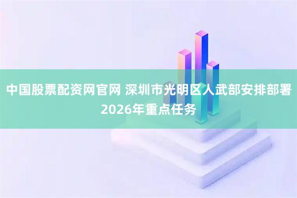 中国股票配资网官网 深圳市光明区人武部安排部署2026年重点任务