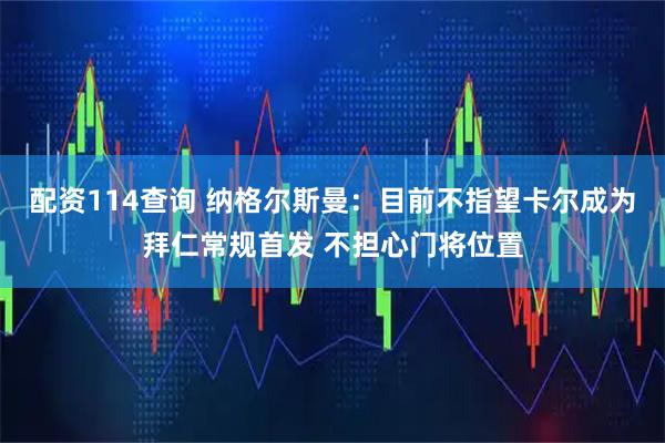 配资114查询 纳格尔斯曼：目前不指望卡尔成为拜仁常规首发 不担心门将位置