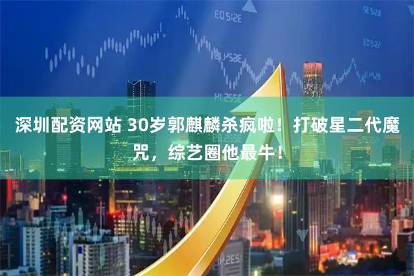 深圳配资网站 30岁郭麒麟杀疯啦！打破星二代魔咒，综艺圈他最牛！