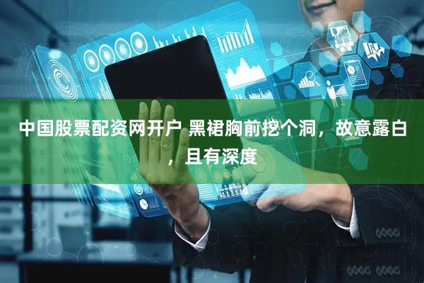 中国股票配资网开户 黑裙胸前挖个洞，故意露白，且有深度