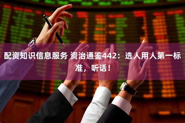 配资知识信息服务 资治通鉴442：选人用人第一标准，听话！