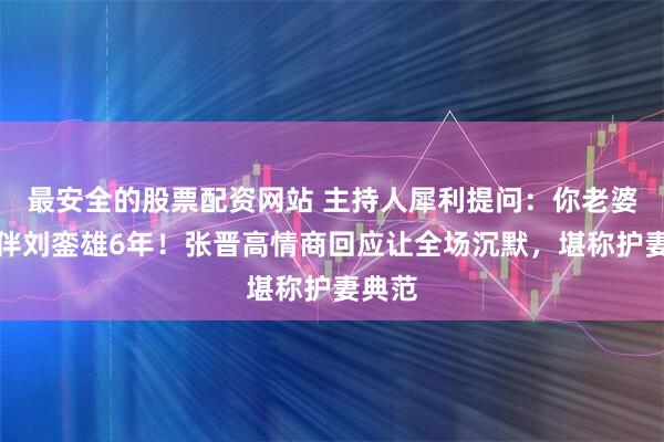 最安全的股票配资网站 主持人犀利提问：你老婆曾陪伴刘銮雄6年！张晋高情商回应让全场沉默，堪称护妻典范