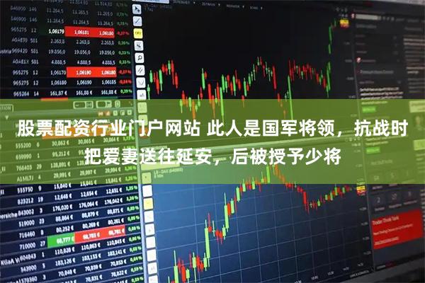 股票配资行业门户网站 此人是国军将领，抗战时把爱妻送往延安，后被授予少将