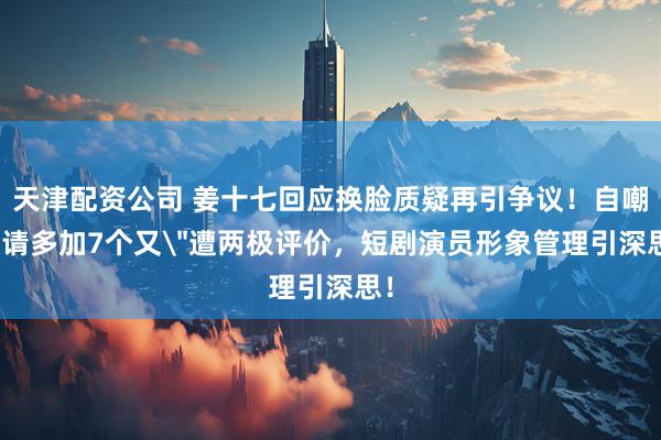 天津配资公司 姜十七回应换脸质疑再引争议!自嘲