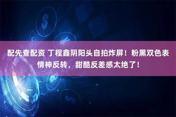 配先查配资 丁程鑫阴阳头自拍炸屏！粉黑双色表情神反转，甜酷反差感太绝了！