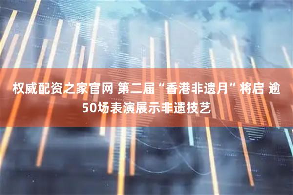 权威配资之家官网 第二届“香港非遗月”将启 逾50场表演展示非遗技艺