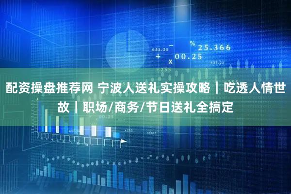 配资操盘推荐网 宁波人送礼实操攻略｜吃透人情世故｜职场/商务/节日送礼全搞定