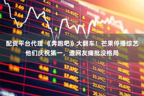配资平台代理 《奔跑吧》大翻车！芒果停播综艺他们庆祝第一，遭网友痛批没格局