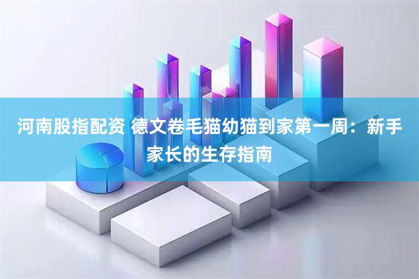 河南股指配资 德文卷毛猫幼猫到家第一周：新手家长的生存指南