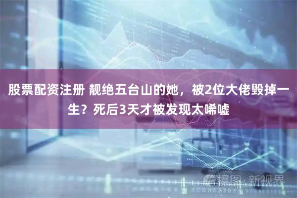 股票配资注册 靓绝五台山的她，被2位大佬毁掉一生？死后3天才被发现太唏嘘