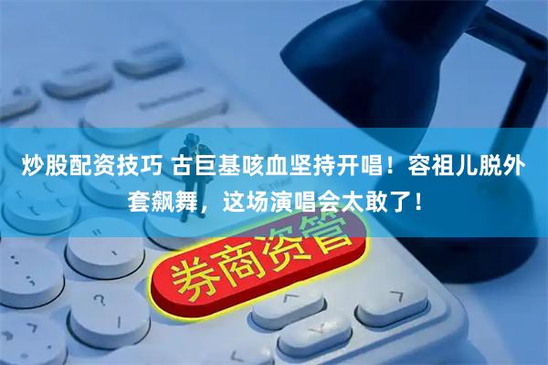 炒股配资技巧 古巨基咳血坚持开唱！容祖儿脱外套飙舞，这场演唱会太敢了！