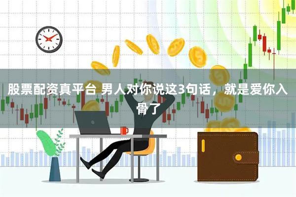 股票配资真平台 男人对你说这3句话,就是爱你入骨了