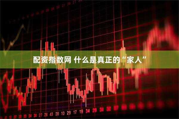 配资指数网 什么是真正的“家人”