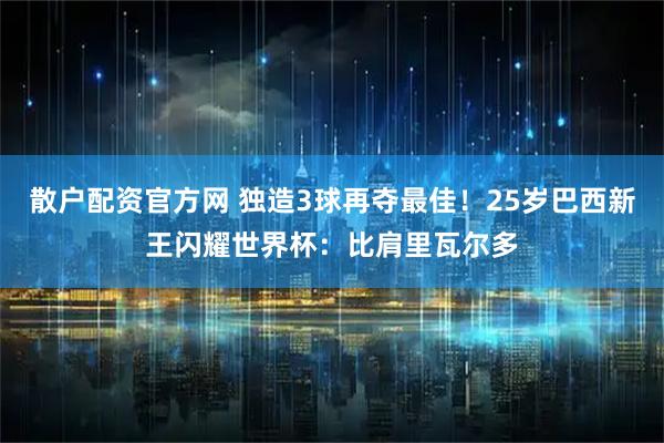 散户配资官方网 独造3球再夺最佳！25岁巴西新王闪耀世界杯：比肩里瓦尔多