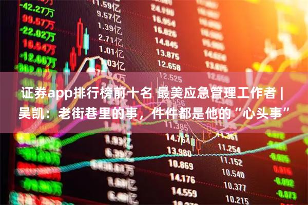 证券app排行榜前十名 最美应急管理工作者 | 吴凯：老街巷里的事，件件都是他的“心头事”