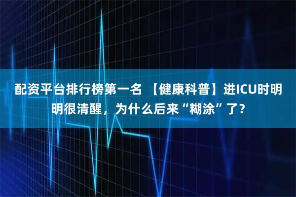 配资平台排行榜第一名 【健康科普】进ICU时明明很清醒，为什么后来“糊涂”了？