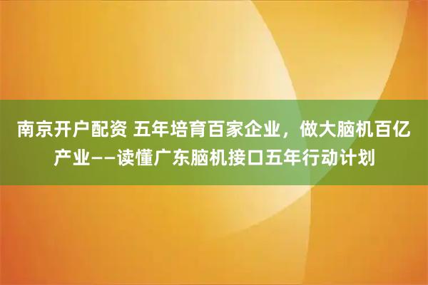 南京开户配资 五年培育百家企业，做大脑机百亿产业——读懂广东脑机接口五年行动计划