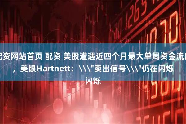 配资网站首页 配资 美股遭遇近四个月最大单周资金流出，美银Hartnett：\
