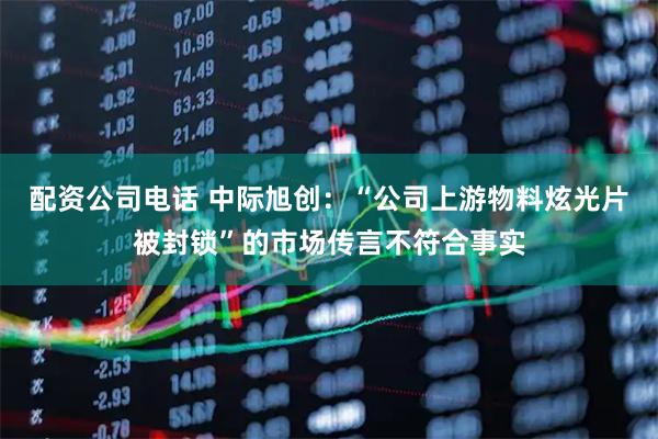 配资公司电话 中际旭创：“公司上游物料炫光片被封锁”的市场传言不符合事实