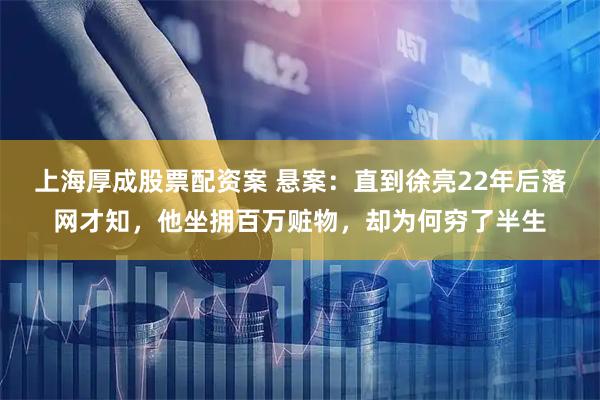 上海厚成股票配资案 悬案：直到徐亮22年后落网才知，他坐拥百万赃物，却为何穷了半生