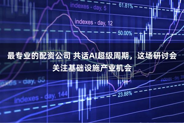 最专业的配资公司 共话AI超级周期，这场研讨会关注基础设施产业机会