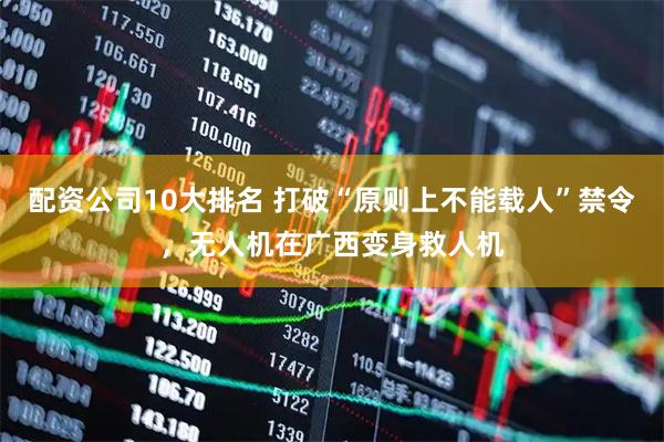 配资公司10大排名 打破“原则上不能载人”禁令，无人机在广西变身救人机